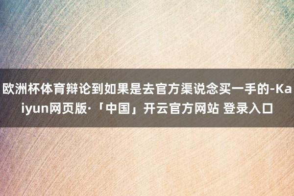 欧洲杯体育辩论到如果是去官方渠说念买一手的-Kaiyun网页版·「中国」开云官方网站 登录入口