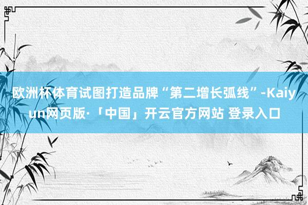 欧洲杯体育试图打造品牌“第二增长弧线”-Kaiyun网页版·「中国」开云官方网站 登录入口