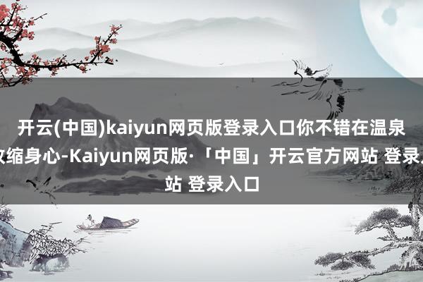 开云(中国)kaiyun网页版登录入口你不错在温泉中收缩身心-Kaiyun网页版·「中国」开云官方网站 登录入口