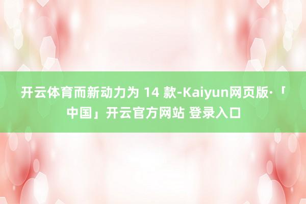开云体育而新动力为 14 款-Kaiyun网页版·「中国」开云官方网站 登录入口