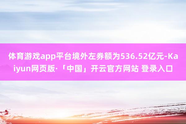 体育游戏app平台境外左券额为536.52亿元-Kaiyun网页版·「中国」开云官方网站 登录入口