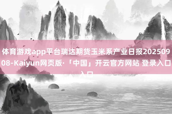 体育游戏app平台瑞达期货玉米系产业日报20250908-Kaiyun网页版·「中国」开云官方网站 登录入口
