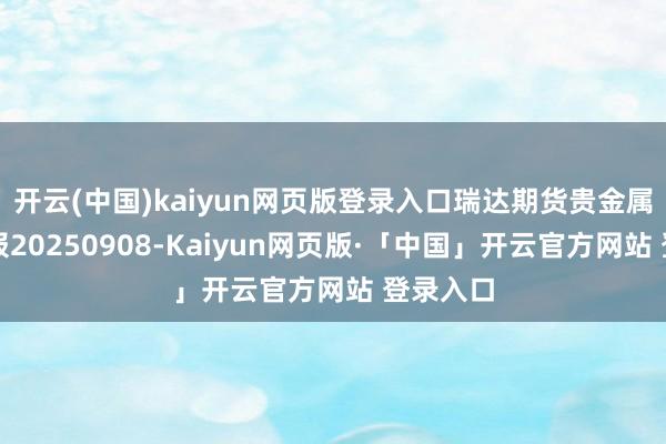 开云(中国)kaiyun网页版登录入口瑞达期货贵金属产业日报20250908-Kaiyun网页版·「中国」开云官方网站 登录入口