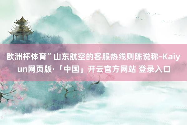 欧洲杯体育”山东航空的客服热线则陈说称-Kaiyun网页版·「中国」开云官方网站 登录入口