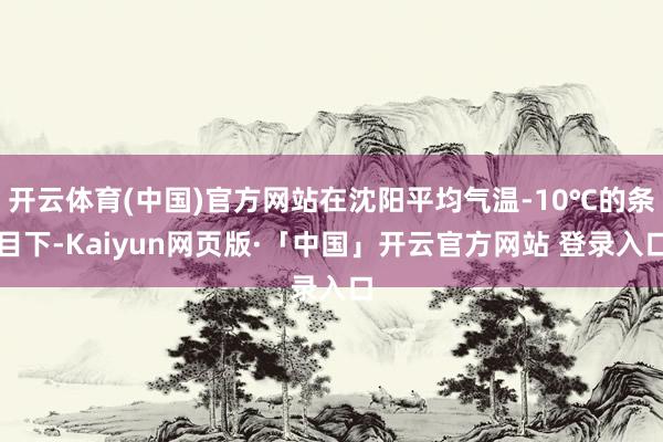 开云体育(中国)官方网站在沈阳平均气温-10℃的条目下-Kaiyun网页版·「中国」开云官方网站 登录入口