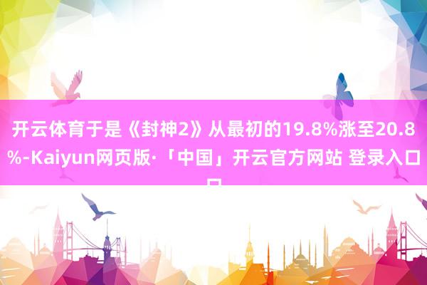 开云体育于是《封神2》从最初的19.8%涨至20.8%-Kaiyun网页版·「中国」开云官方网站 登录入口
