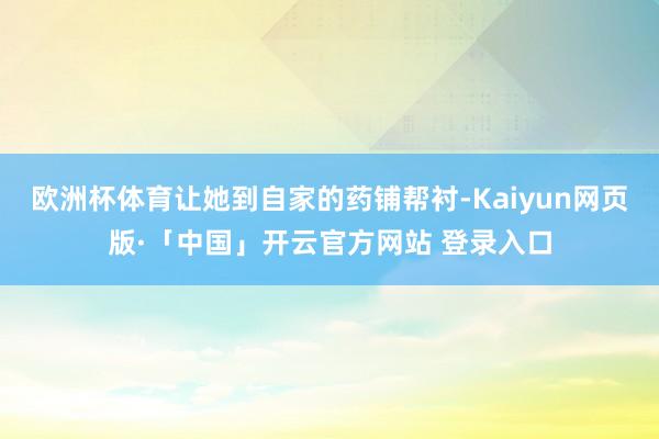 欧洲杯体育让她到自家的药铺帮衬-Kaiyun网页版·「中国」开云官方网站 登录入口