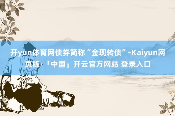 开yun体育网债券简称“金现转债”-Kaiyun网页版·「中国」开云官方网站 登录入口