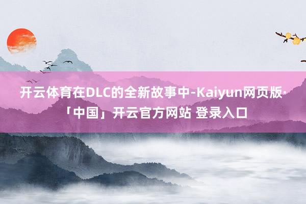 开云体育在DLC的全新故事中-Kaiyun网页版·「中国」开云官方网站 登录入口