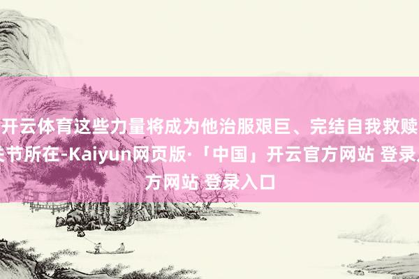开云体育这些力量将成为他治服艰巨、完结自我救赎的关节所在-Kaiyun网页版·「中国」开云官方网站 登录入口