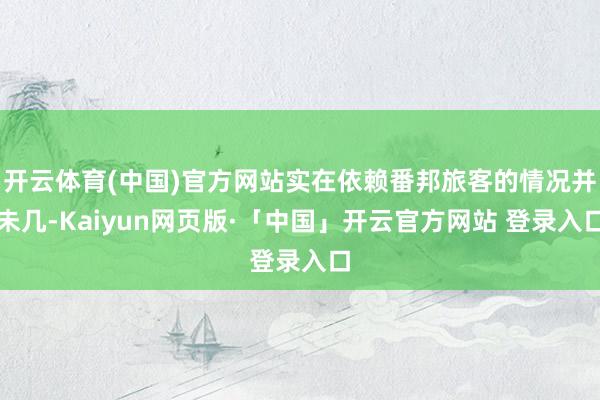 开云体育(中国)官方网站实在依赖番邦旅客的情况并未几-Kaiyun网页版·「中国」开云官方网站 登录入口