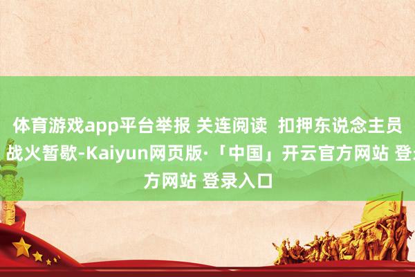 体育游戏app平台举报 关连阅读  扣押东说念主员归家、战火暂歇-Kaiyun网页版·「中国」开云官方网站 登录入口