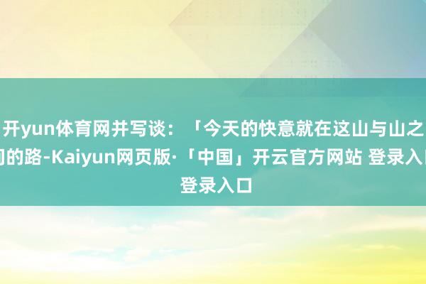 开yun体育网并写谈：「今天的快意就在这山与山之间的路-Kaiyun网页版·「中国」开云官方网站 登录入口