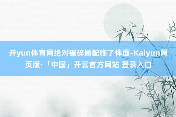 开yun体育网绝对碾碎婚配临了体面-Kaiyun网页版·「中国」开云官方网站 登录入口