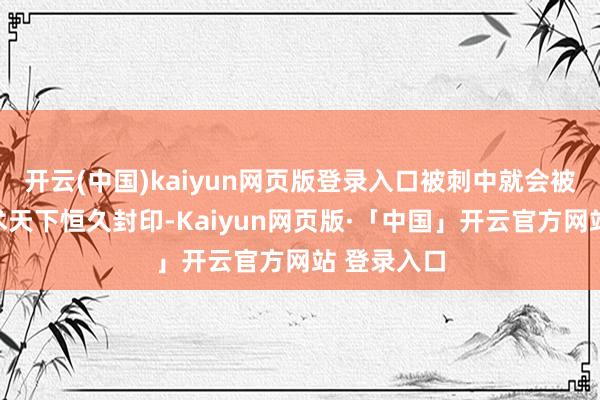 开云(中国)kaiyun网页版登录入口被刺中就会被开释入幻术天下恒久封印-Kaiyun网页版·「中国」开云官方网站 登录入口