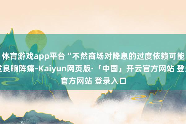 体育游戏app平台“不然商场对降息的过度依赖可能会激发良晌阵痛-Kaiyun网页版·「中国」开云官方网站 登录入口