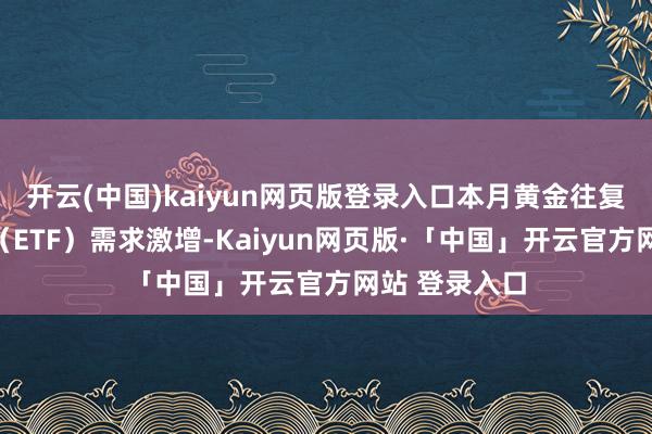 开云(中国)kaiyun网页版登录入口本月黄金往复所往复基金(ETF)需求激增-Kaiyun网页版·「中国」开云官方网站 登录入口