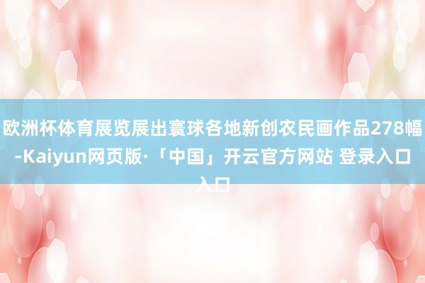 欧洲杯体育展览展出寰球各地新创农民画作品278幅-Kaiyun网页版·「中国」开云官方网站 登录入口