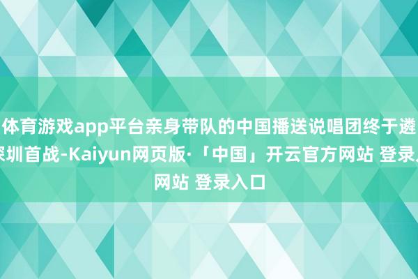 体育游戏app平台亲身带队的中国播送说唱团终于遴选深圳首战-Kaiyun网页版·「中国」开云官方网站 登录入口
