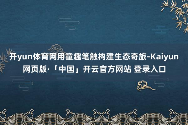 开yun体育网用童趣笔触构建生态奇旅-Kaiyun网页版·「中国」开云官方网站 登录入口