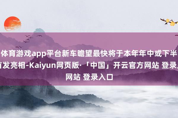 体育游戏app平台新车瞻望最快将于本年年中或下半年首发亮相-Kaiyun网页版·「中国」开云官方网站 登录入口