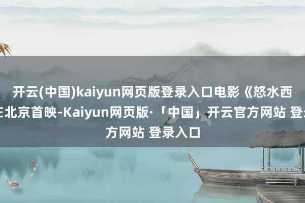 开云(中国)kaiyun网页版登录入口电影《怒水西流》在北京首映-Kaiyun网页版·「中国」开云官方网站 登录入口
