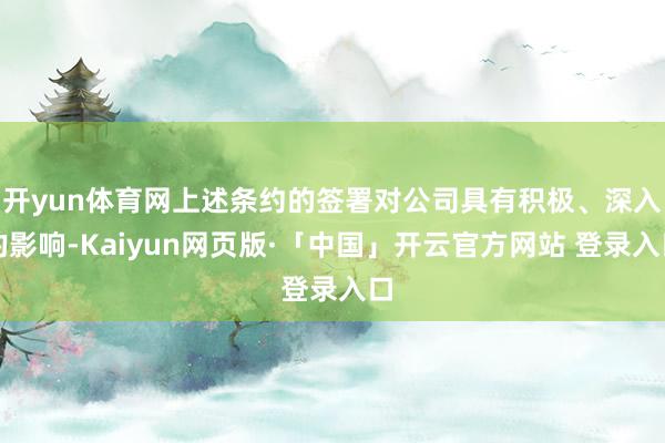 开yun体育网上述条约的签署对公司具有积极、深入的影响-Kaiyun网页版·「中国」开云官方网站 登录入口