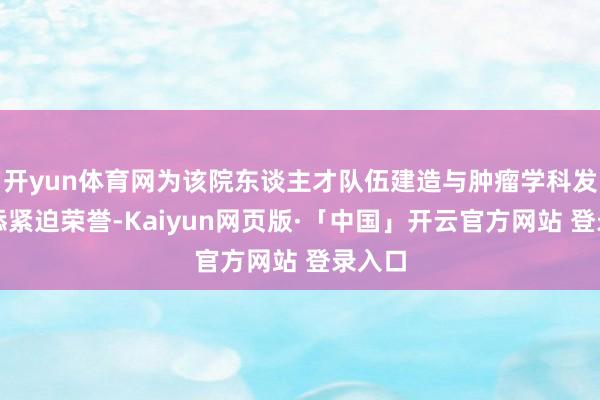 开yun体育网为该院东谈主才队伍建造与肿瘤学科发展再添紧迫荣誉-Kaiyun网页版·「中国」开云官方网站 登录入口