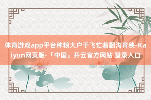 体育游戏app平台种粮大户于飞忙着翻沟育秧-Kaiyun网页版·「中国」开云官方网站 登录入口