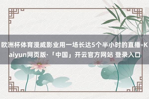 欧洲杯体育漫威影业用一场长达5个半小时的直播-Kaiyun网页版·「中国」开云官方网站 登录入口