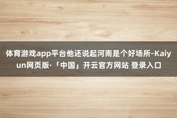 体育游戏app平台他还说起河南是个好场所-Kaiyun网页版·「中国」开云官方网站 登录入口
