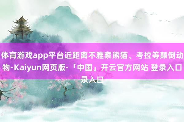 体育游戏app平台近距离不雅察熊猫、考拉等颠倒动物-Kaiyun网页版·「中国」开云官方网站 登录入口