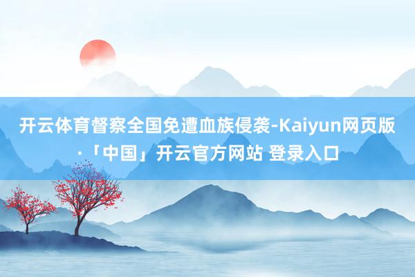 开云体育督察全国免遭血族侵袭-Kaiyun网页版·「中国」开云官方网站 登录入口