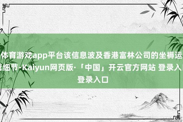 体育游戏app平台该信息波及香港富林公司的坐褥运营细节-Kaiyun网页版·「中国」开云官方网站 登录入口
