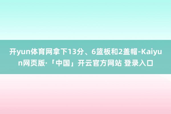开yun体育网拿下13分、6篮板和2盖帽-Kaiyun网页版·「中国」开云官方网站 登录入口