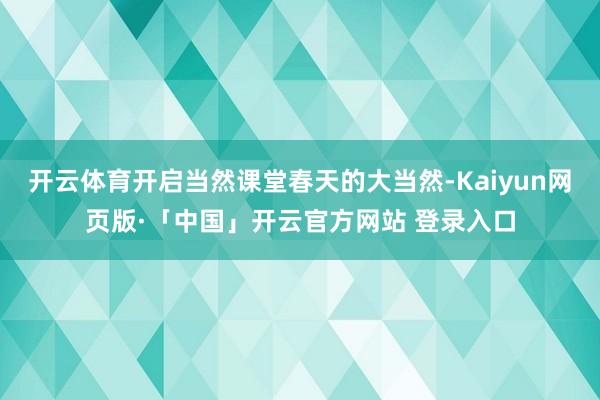 开云体育开启当然课堂春天的大当然-Kaiyun网页版·「中国」开云官方网站 登录入口