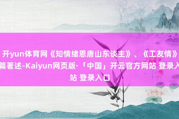开yun体育网《知情绪恩唐山东谈主》、《工友情》两篇著述-Kaiyun网页版·「中国」开云官方网站 登录入口