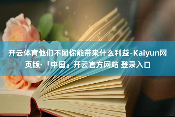 开云体育他们不图你能带来什么利益-Kaiyun网页版·「中国」开云官方网站 登录入口