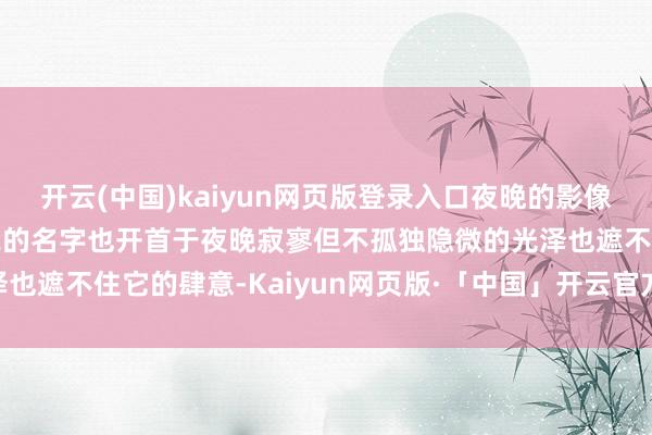 开云(中国)kaiyun网页版登录入口夜晚的影像老是那么迷东说念主而我的名字也开首于夜晚寂寥但不孤独隐微的光泽也遮不住它的肆意-Kaiyun网页版·「中国」开云官方网站 登录入口