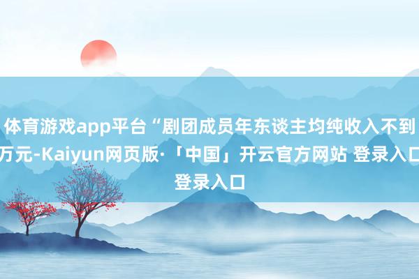 体育游戏app平台“剧团成员年东谈主均纯收入不到万元-Kaiyun网页版·「中国」开云官方网站 登录入口