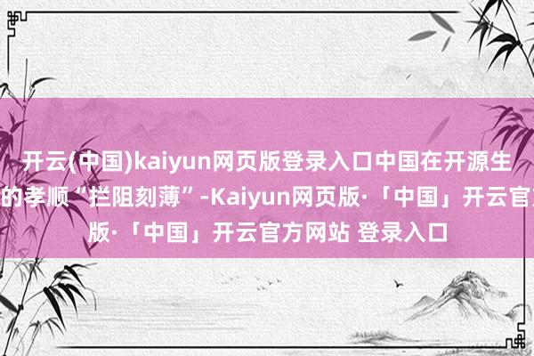 开云(中国)kaiyun网页版登录入口中国在开源生态和模子创新上的孝顺“拦阻刻薄”-Kaiyun网页版·「中国」开云官方网站 登录入口