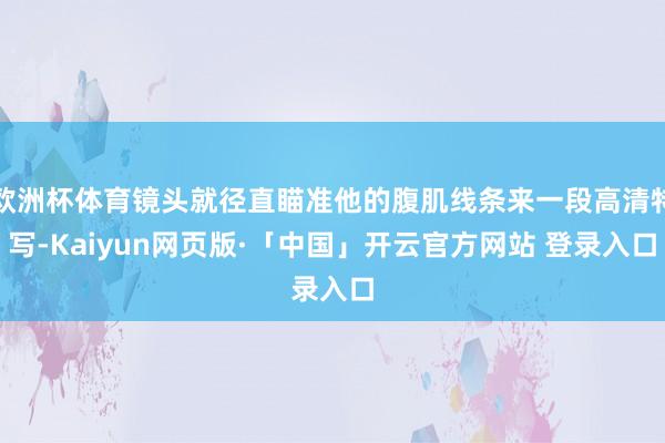 欧洲杯体育镜头就径直瞄准他的腹肌线条来一段高清特写-Kaiyun网页版·「中国」开云官方网站 登录入口