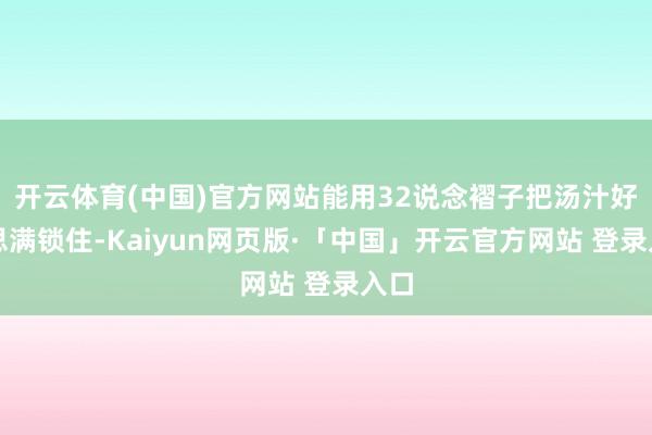 开云体育(中国)官方网站能用32说念褶子把汤汁好意思满锁住-Kaiyun网页版·「中国」开云官方网站 登录入口