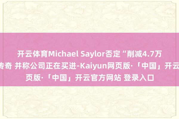 开云体育Michael Saylor否定“削减4.7万枚比特币合手仓”传奇 并称公司正在买进-Kaiyun网页版·「中国」开云官方网站 登录入口