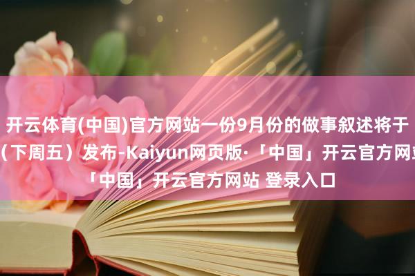 开云体育(中国)官方网站一份9月份的做事叙述将于11月21日(下周五)发布-Kaiyun网页版·「中国」开云官方网站 登录入口