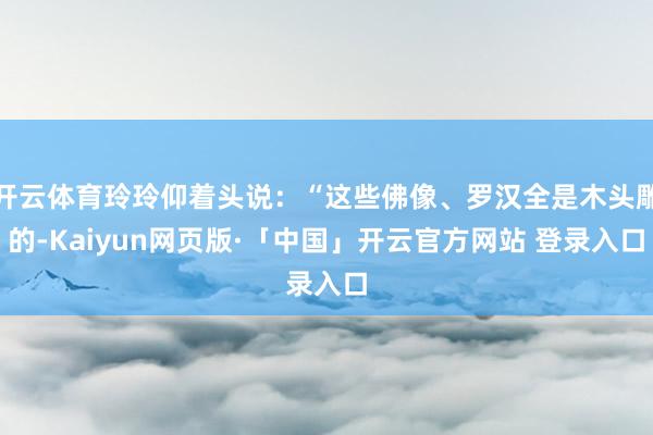 开云体育玲玲仰着头说:“这些佛像、罗汉全是木头雕的-Kaiyun网页版·「中国」开云官方网站 登录入口