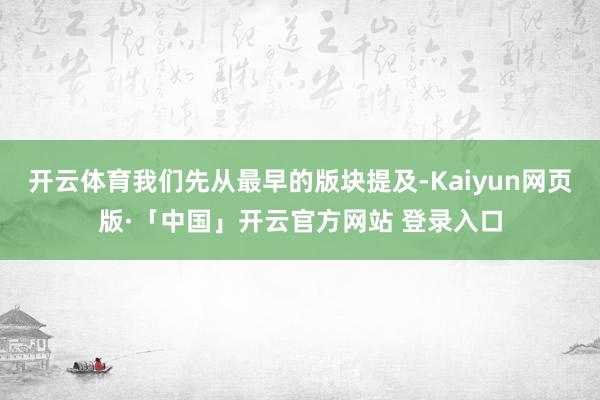 开云体育我们先从最早的版块提及-Kaiyun网页版·「中国」开云官方网站 登录入口