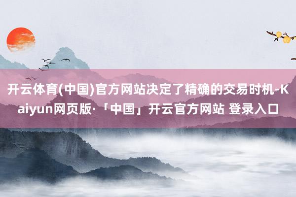 开云体育(中国)官方网站决定了精确的交易时机-Kaiyun网页版·「中国」开云官方网站 登录入口