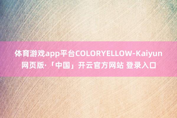 体育游戏app平台COLORYELLOW-Kaiyun网页版·「中国」开云官方网站 登录入口