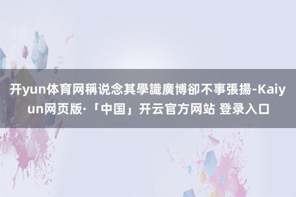 开yun体育网稱说念其學識廣博卻不事張揚-Kaiyun网页版·「中国」开云官方网站 登录入口
